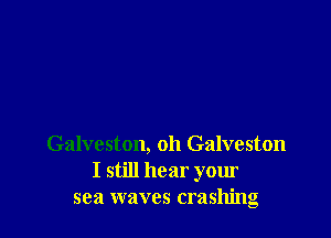 Galveston, oh Galveston
I still hear your
sea waves crashing