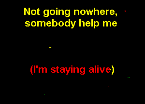 Not going nowhere, -
somebody help me

(I'm staying alive)