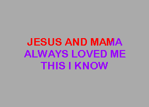 JESUS AND MAMA
ALWAYS LOVED ME
THIS I KNOW