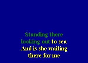 Standing there
looking out to sea
And is she waiting

there for me