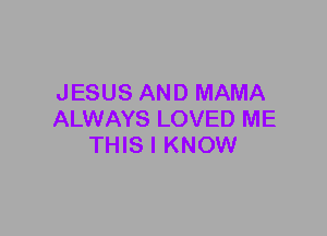 JESUS AND MAMA
ALWAYS LOVED ME
THIS I KNOW