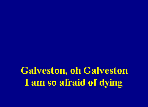 Galveston, oh Galveston
I am so afraid of (lying