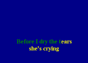 Before I dry the tears
she's crying