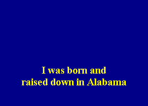I was born and
raised down in Alabama