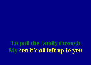 To pull the family through
My son it's all left up to you