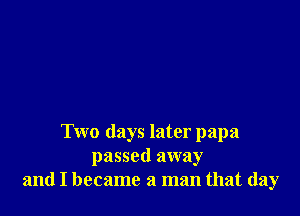 Two days later papa
passed away
and I became a man that day