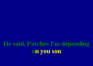 He said, Patches I'm depending
on you son