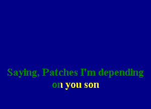 Saying, Patches I'm depending
on you son