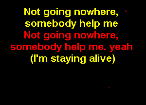 Not going nowhere, '

somebody help me

Not going nowhere,
somebody help me. yeah

(I'm staying alive)