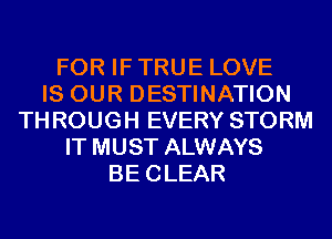 FOR IF TRUE LOVE
IS OUR DESTINATION
THROUGH EVERY STORM
IT MUST ALWAYS
BECLEAR