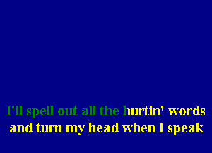 I'll spell out all the hurtin' words
and turn my head When I speak