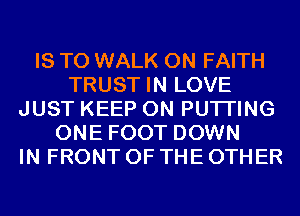 IS TO WALK 0N FAITH
TRUST IN LOVE
JUST KEEP ON PUTI'ING
ONE FOOT DOWN
IN FRONT OF THE OTHER