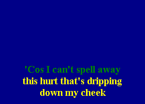 'Cos I can't spell away
this hurt that's dripping
down my cheek