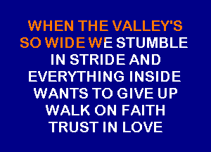 WHEN THE VALLEY'S
SO WIDEWE STUMBLE
IN STRIDEAND
EVERYTHING INSIDE
WANTS TO GIVE UP
WALK 0N FAITH
TRUST IN LOVE