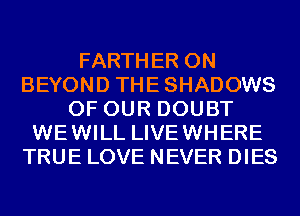 FARTHER 0N
BEYOND THESHADOWS
OF OUR DOUBT
WEWILL LIVEWHERE
TRUE LOVE NEVER DIES