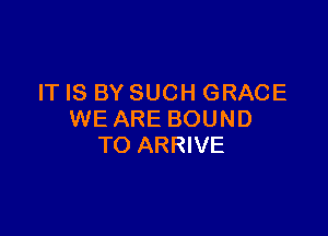 IT IS BY SUCH GRACE

WE ARE BOUND
TO ARRIVE