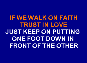 IF WE WALK 0N FAITH
TRUST IN LOVE
JUST KEEP ON PUTI'ING
ONE FOOT DOWN IN
FRONT OF THE OTHER