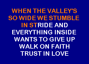 WHEN THE VALLEY'S
SO WIDEWE STUMBLE
IN STRIDEAND
EVERYTHING INSIDE
WANTS TO GIVE UP
WALK 0N FAITH
TRUST IN LOVE