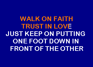 WALK 0N FAITH
TRUST IN LOVE
JUST KEEP ON PUTI'ING
ONE FOOT DOWN IN
FRONT OF THE OTHER