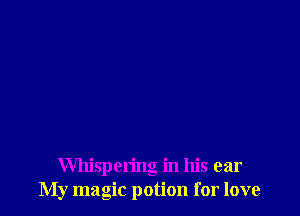 Whispering in his ear
My magic potion for love