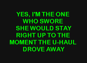 YES, I'M THE ONE
WHO SWORE
SHEWOULD STAY
RIGHT UP TO THE
MOMENT THE U-HAUL
DROVE AWAY