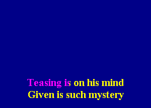 Teasing is on his mind
Given is such mystery