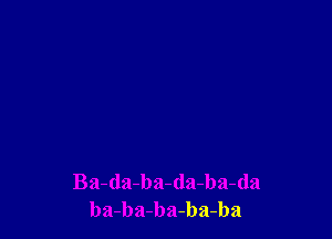 Ba-da-ba-da-ba-da
ba-ba-ba-ba-ba