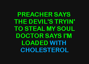 PREACHER SAYS
THE DEVIL'S TRYIN'
TO STEAL MY SOUL

DOCTOR SAYS I'M

LOADED WITH

CHOLESTEROL l