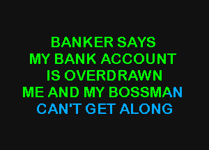 BANKER SAYS
MY BANK ACCOUNT

IS OVERDRAWN
ME AND MY BOSSMAN
CAN'T GET ALONG