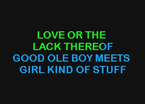 LOVE OR THE
LACKTHEREOF
GOOD OLE BOY MEETS
GIRL KIND OF STUFF