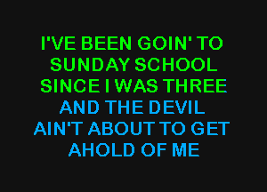 I'VE BEEN GOIN'TO
SUNDAY SCHOOL
SINCE I WAS THREE
AND THE DEVIL
AIN'T ABOUT TO GET

AHOLD OF ME I