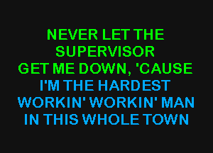 NEVER LET THE
SUPERVISOR
GET ME DOWN, 'CAUSE
I'M THE HARDEST
WORKIN' WORKIN' MAN
IN THIS WHOLE TOWN