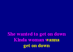 She wanted to get on down
Kinda woman wanna
get on down