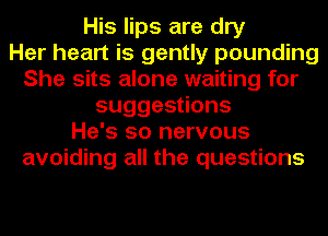 His lips are dry
Her heart is gently pounding
She sits alone waiting for
suggesuons
He's so nervous
avoiding all the questions