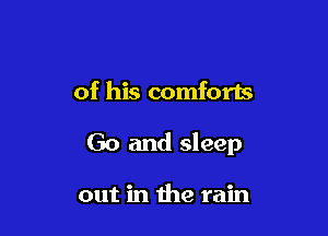 of his comforts

Go and sleep

out in the rain