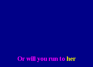 Or will you nm to her