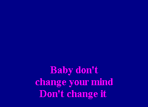 Baby don't
change your mind
Don't change it
