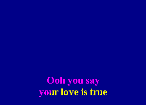 Ooh you say
yom love is true