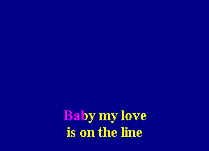 Baby my love
is on the line