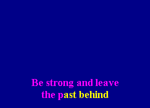Be strong and leave
the past behind
