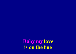 Baby my love
is on the line