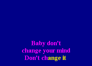 Baby don't
change your mind
Don't change it