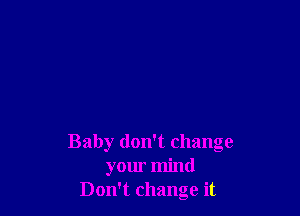 Baby don't change
your mind
Don't change it