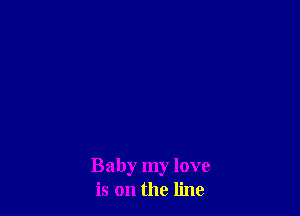 Baby my love
is on the line