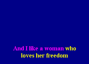 And I like a woman who
loves her freedom