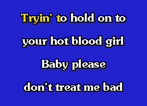 Tryin' to hold on to

your hot blood girl

Baby please

don't treat me bad