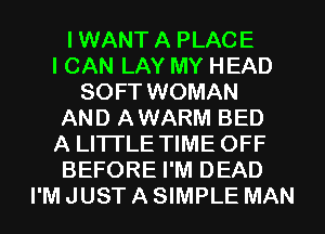 I WANT A PLACE
I CAN LAY MY HEAD
SOFT WOMAN
AND AWARM BED
A LITTLE TIME OFF
BEFORE I'M DEAD
I'M JUST A SIMPLE MAN