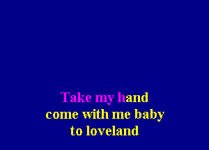 Take my hand
come with me baby
to loveland