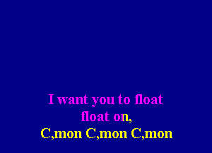 I want you to float
float on,
C,mon C,mon C,mon