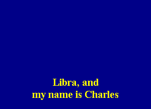 Libra, and
my name is Charles